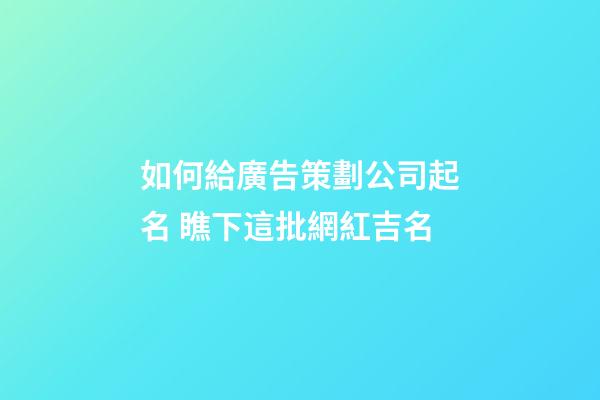 如何給廣告策劃公司起名 瞧下這批網紅吉名-第1張-公司起名-玄機派